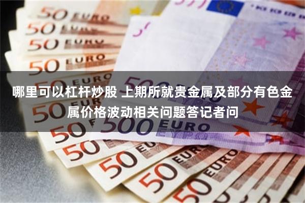 哪里可以杠杆炒股 上期所就贵金属及部分有色金属价格波动相关问题答记者问