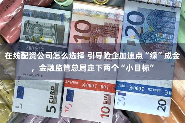 在线配资公司怎么选择 引导险企加速点“绿”成金，金融监管总局定下两个“小目标”