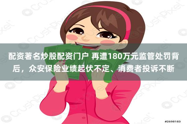 配资著名炒股配资门户 再遭180万元监管处罚背后，众安保险业绩起伏不定、消费者投诉不断