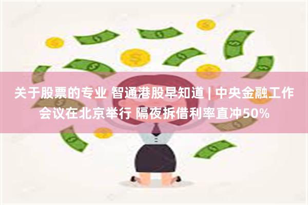 关于股票的专业 智通港股早知道 | 中央金融工作会议在北京举行 隔夜拆借利率直冲50%