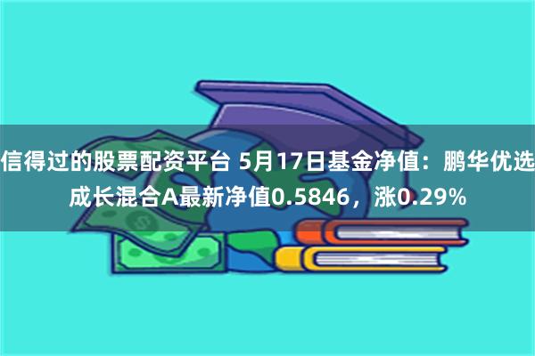 信得过的股票配资平台 5月17日基金净值：鹏华优选成长混合A最新净值0.5846，涨0.29%