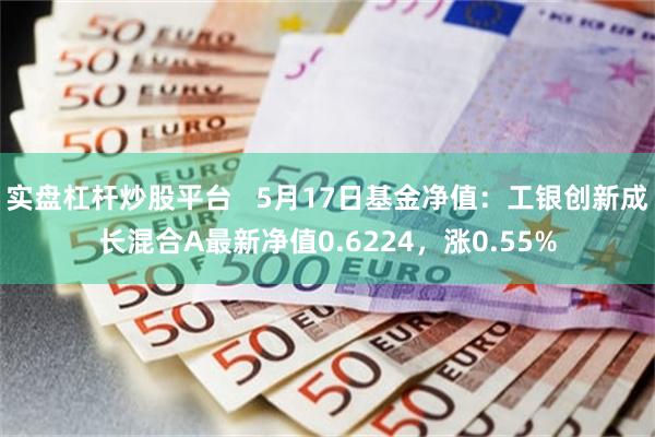 实盘杠杆炒股平台   5月17日基金净值：工银创新成长混合A最新净值0.6224，涨0.55%