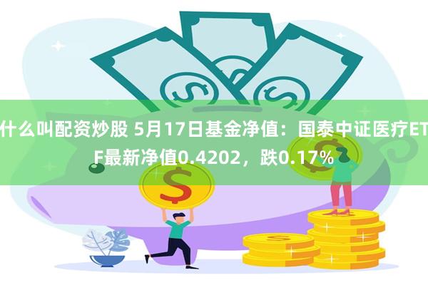 什么叫配资炒股 5月17日基金净值：国泰中证医疗ETF最新净值0.4202，跌0.17%