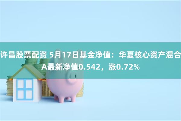 许昌股票配资 5月17日基金净值：华夏核心资产混合A最新净值0.542，涨0.72%