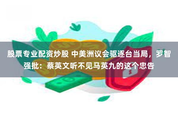 股票专业配资炒股 中美洲议会驱逐台当局，罗智强批：蔡英文听不见马英九的这个忠告