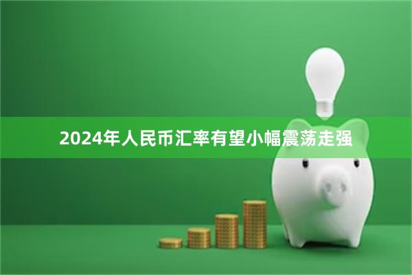 2024年人民币汇率有望小幅震荡走强