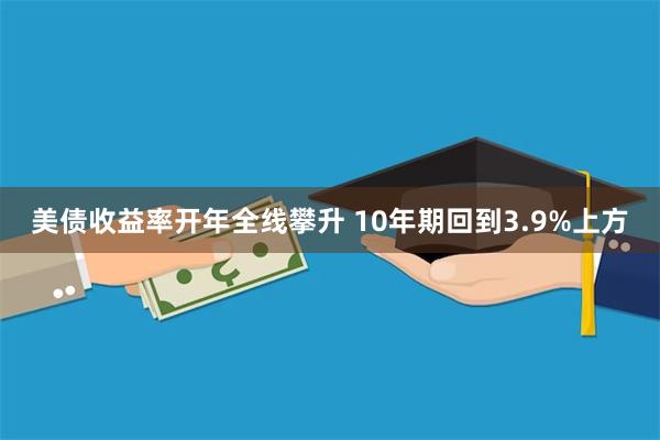 美债收益率开年全线攀升 10年期回到3.9%上方