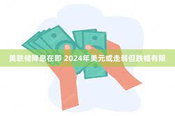 美联储降息在即 2024年美元或走弱但跌幅有限