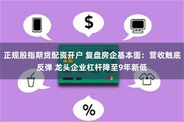 正规股指期货配资开户 复盘房企基本面：营收触底反弹 龙头企业杠杆降至9年新低