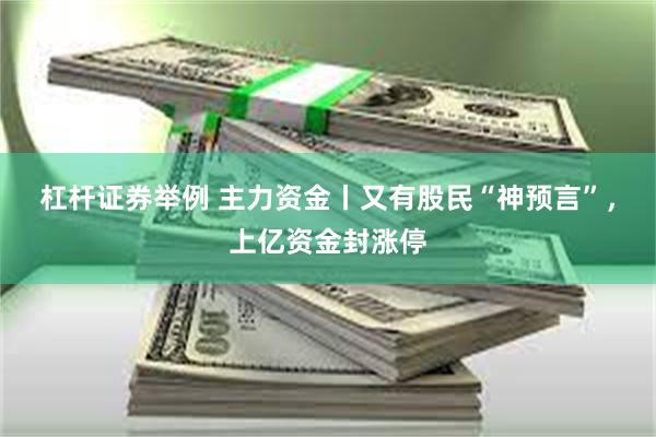 杠杆证券举例 主力资金丨又有股民“神预言”，上亿资金封涨停