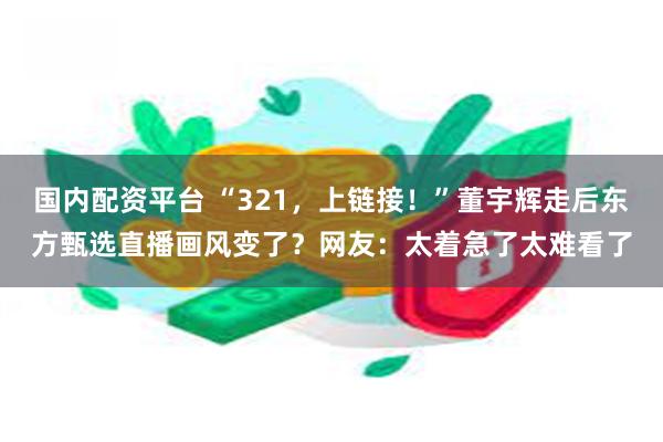 国内配资平台 “321，上链接！”董宇辉走后东方甄选直播画风变了？网友：太着急了太难看了