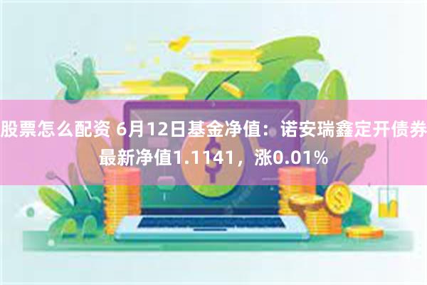 股票怎么配资 6月12日基金净值：诺安瑞鑫定开债券最新净值1.1141，涨0.01%