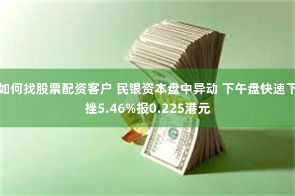 如何找股票配资客户 民银资本盘中异动 下午盘快速下挫5.46%报0.225港元