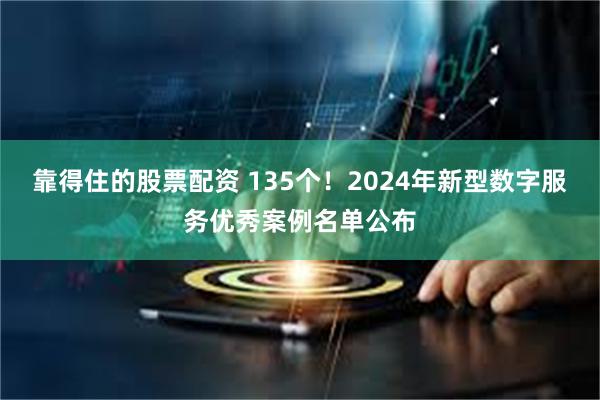 靠得住的股票配资 135个！2024年新型数字服务优秀案例名单公布