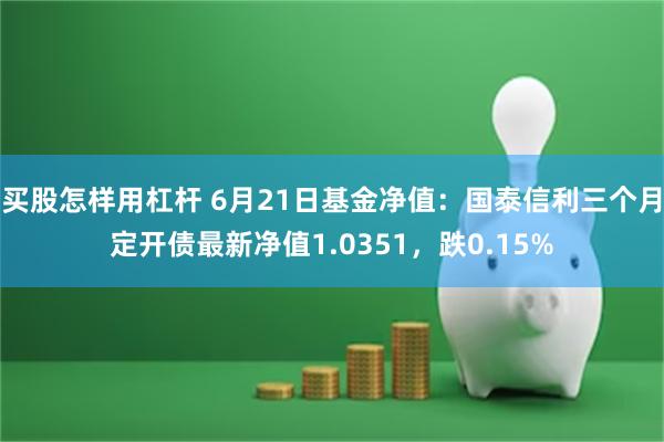 买股怎样用杠杆 6月21日基金净值：国泰信利三个月定开债最新净值1.0351，跌0.15%