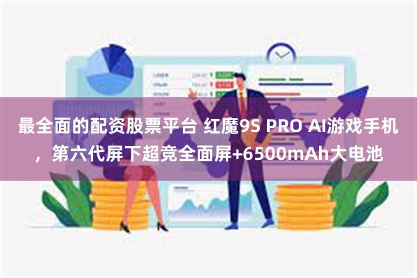 最全面的配资股票平台 红魔9S PRO AI游戏手机，第六代屏下超竞全面屏+6500mAh大电池