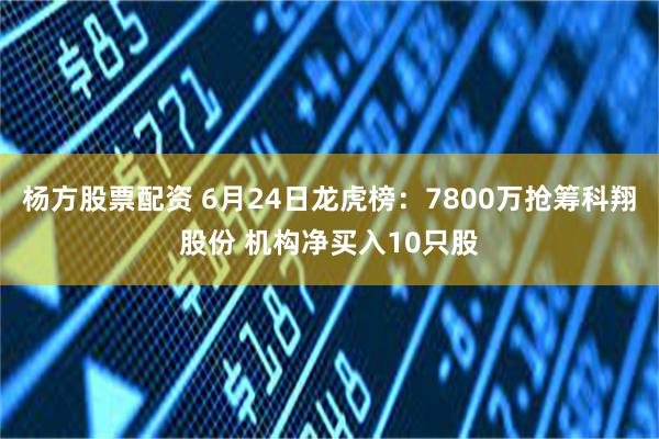 杨方股票配资 6月24日龙虎榜：7800万抢筹科翔股份 机构净买入10只股