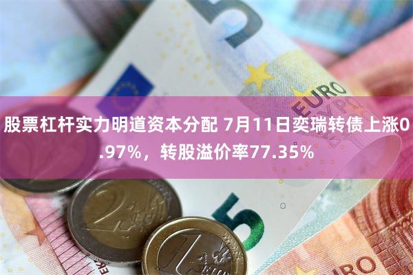 股票杠杆实力明道资本分配 7月11日奕瑞转债上涨0.97%，转股溢价率77.35%