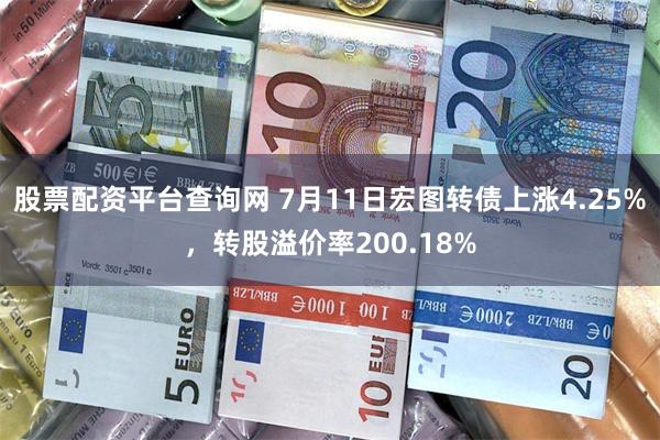 股票配资平台查询网 7月11日宏图转债上涨4.25%，转股溢价率200.18%