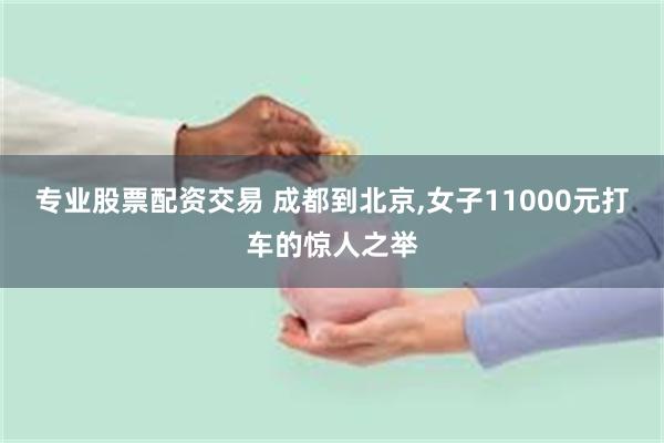 专业股票配资交易 成都到北京,女子11000元打车的惊人之举