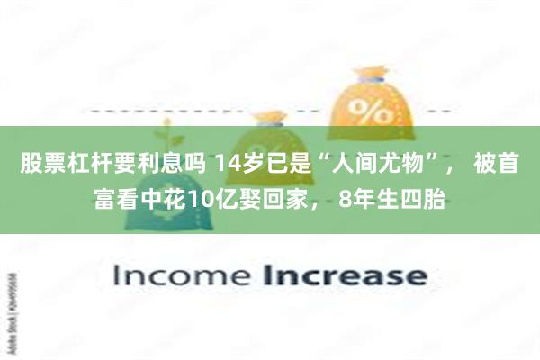 股票杠杆要利息吗 14岁已是“人间尤物”， 被首富看中花10亿娶回家， 8年生四胎