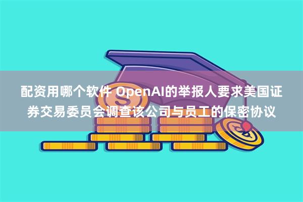 配资用哪个软件 OpenAI的举报人要求美国证券交易委员会调查该公司与员工的保密协议