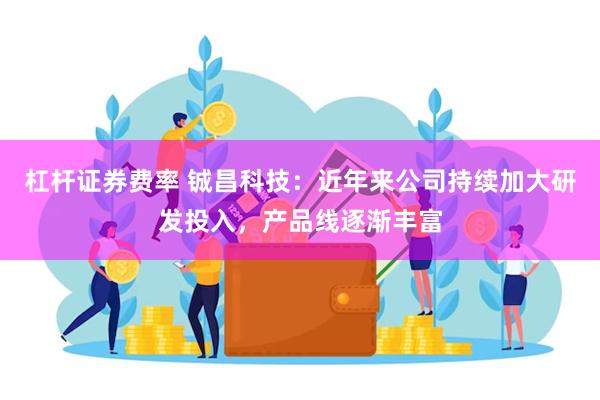 杠杆证券费率 铖昌科技：近年来公司持续加大研发投入，产品线逐渐丰富