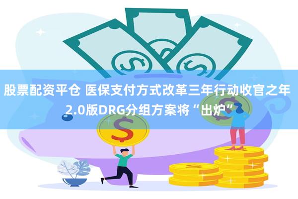 股票配资平仓 医保支付方式改革三年行动收官之年 2.0版DRG分组方案将“出炉”