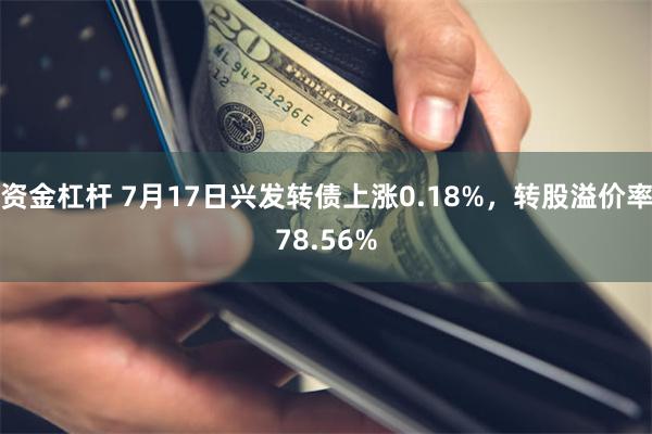 资金杠杆 7月17日兴发转债上涨0.18%，转股溢价率78.56%