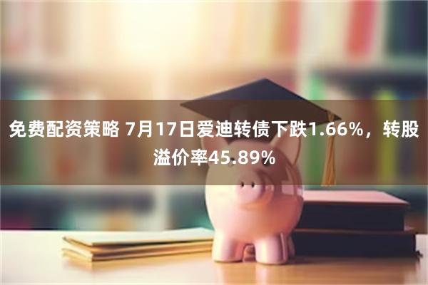 免费配资策略 7月17日爱迪转债下跌1.66%，转股溢价率45.89%