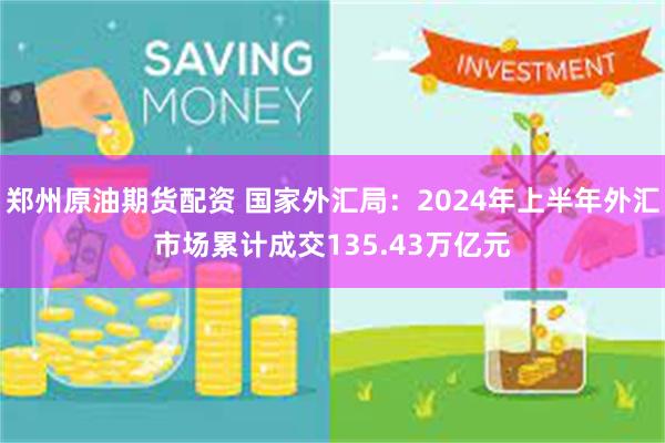 郑州原油期货配资 国家外汇局：2024年上半年外汇市场累计成交135.43万亿元