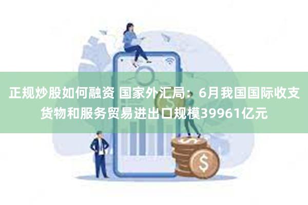 正规炒股如何融资 国家外汇局：6月我国国际收支货物和服务贸易进出口规模39961亿元