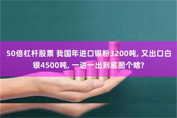 50倍杠杆股票 我国年进口银粉3200吨, 又出口白银4500吨, 一进一出到底图个啥?