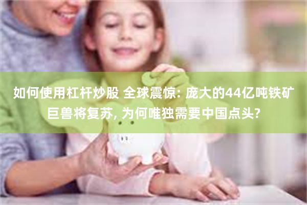 如何使用杠杆炒股 全球震惊: 庞大的44亿吨铁矿巨兽将复苏, 为何唯独需要中国点头?