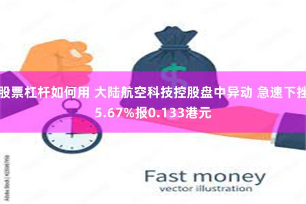 股票杠杆如何用 大陆航空科技控股盘中异动 急速下挫5.67%报0.133港元