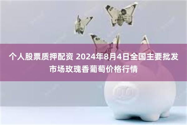 个人股票质押配资 2024年8月4日全国主要批发市场玫瑰香葡萄价格行情