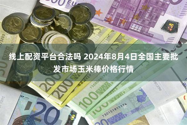 线上配资平台合法吗 2024年8月4日全国主要批发市场玉米棒价格行情