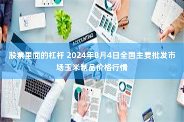 股票里面的杠杆 2024年8月4日全国主要批发市场玉米制品价格行情