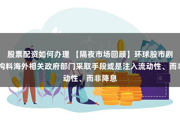 股票配资如何办理 【隔夜市场回顾】环球股市剧震 机构料海外相关政府部门采取手段或是注入流动性、而非降息