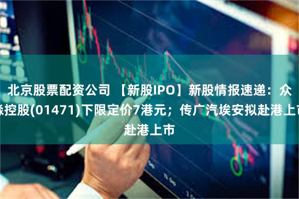 北京股票配资公司 【新股IPO】新股情报速递：众淼控股(01471)下限定价7港元；传广汽埃安拟赴港上市