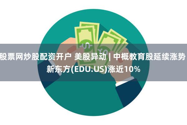 股票网炒股配资开户 美股异动 | 中概教育股延续涨势 新东方(EDU.US)涨近10%