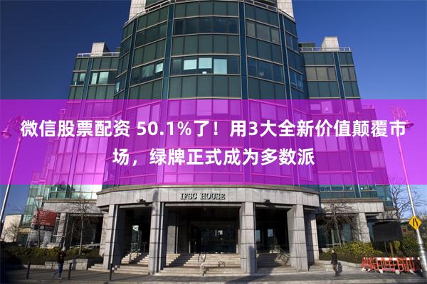 微信股票配资 50.1%了！用3大全新价值颠覆市场，绿牌正式成为多数派