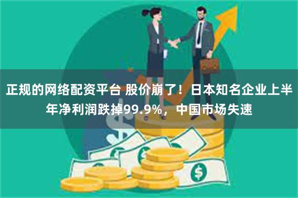 正规的网络配资平台 股价崩了！日本知名企业上半年净利润跌掉99.9%，中国市场失速