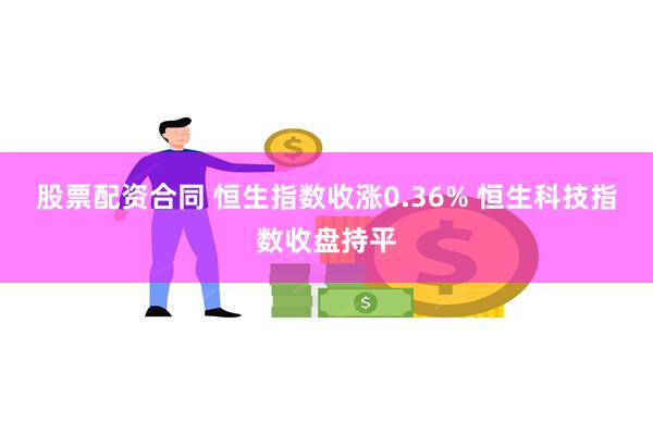 股票配资合同 恒生指数收涨0.36% 恒生科技指数收盘持平