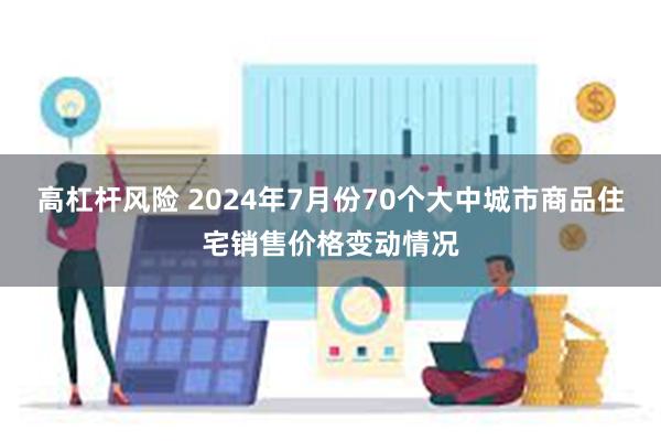 高杠杆风险 2024年7月份70个大中城市商品住宅销售价格变动情况