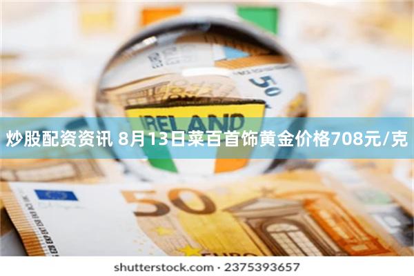 炒股配资资讯 8月13日菜百首饰黄金价格708元/克