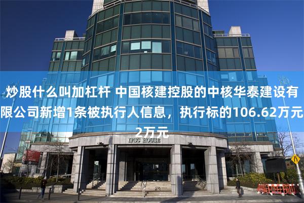 炒股什么叫加杠杆 中国核建控股的中核华泰建设有限公司新增1条被执行人信息，执行标的106.62万元