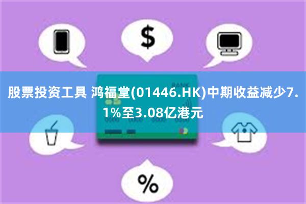 股票投资工具 鸿福堂(01446.HK)中期收益减少7.1%至3.08亿港元