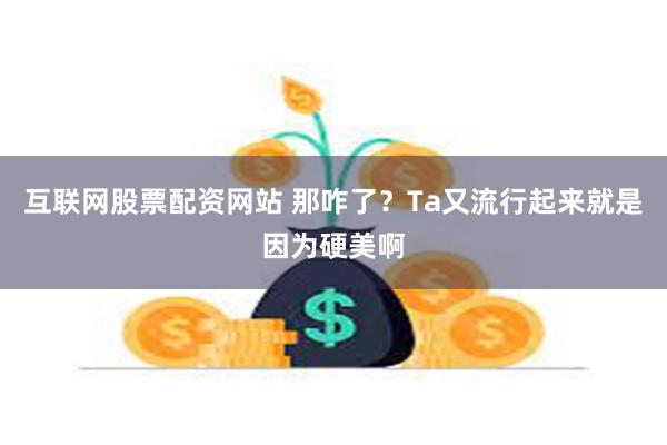 互联网股票配资网站 那咋了？Ta又流行起来就是因为硬美啊