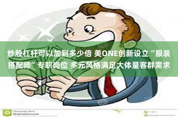 炒股杠杆可以加到多少倍 美ONE创新设立“服装搭配师”专职岗位 多元风格满足大体量客群需求